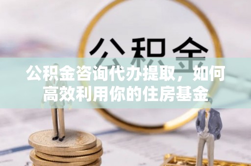 宁强公积金咨询代办提取，如何高效利用你的住房基金