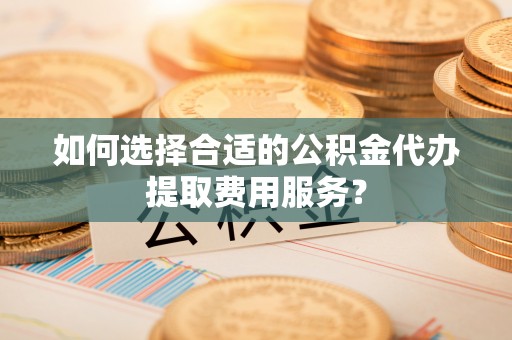 宁强如何选择合适的公积金代办提取费用服务？