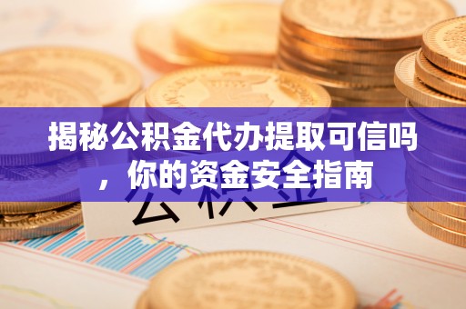 宁强揭秘公积金代办提取可信吗，你的资金安全指南