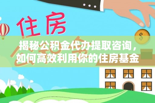 宁强揭秘公积金代办提取咨询，如何高效利用你的住房基金