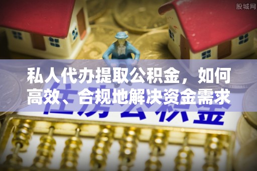 宁强私人代办提取公积金，如何高效、合规地解决资金需求