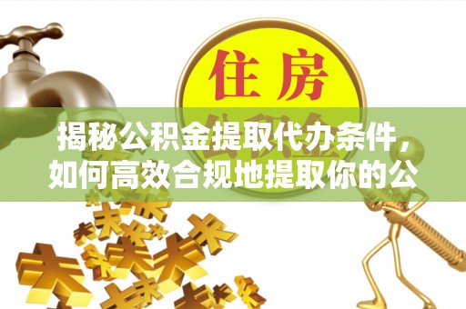 宁强揭秘公积金提取代办条件，如何高效合规地提取你的公积金