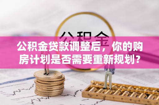宁强公积金贷款调整后，你的购房计划是否需要重新规划？