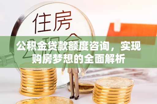 宁强公积金贷款额度咨询，实现购房梦想的全面解析