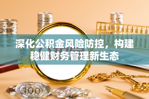 宁强深化公积金风险防控，构建稳健财务管理新生态