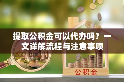 宁强提取公积金可以代办吗？一文详解流程与注意事项