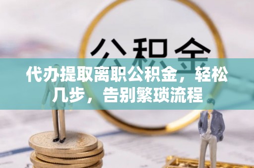 宁强代办提取离职公积金，轻松几步，告别繁琐流程