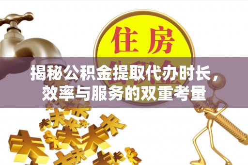 宁强揭秘公积金提取代办时长，效率与服务的双重考量