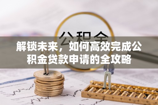 宁强解锁未来，如何高效完成公积金贷款申请的全攻略