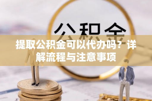 宁强提取公积金可以代办吗？详解流程与注意事项