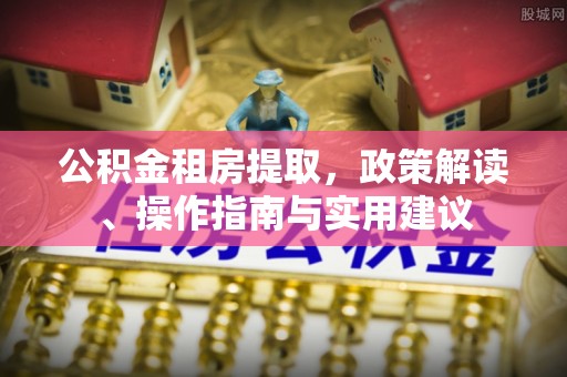 宁强公积金租房提取，政策解读、操作指南与实用建议