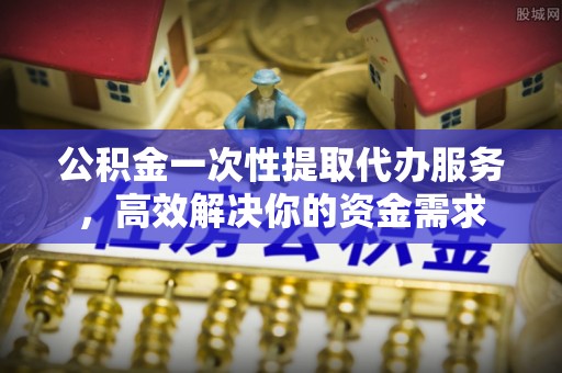 宁强公积金一次性提取代办服务，高效解决你的资金需求