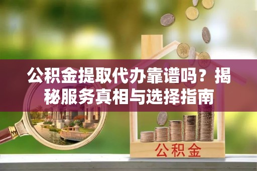 宁强公积金提取代办靠谱吗？揭秘服务真相与选择指南