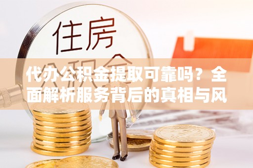 宁强代办公积金提取可靠吗？全面解析服务背后的真相与风险