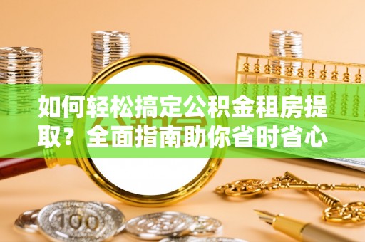 宁强如何轻松搞定公积金租房提取？全面指南助你省时省心
