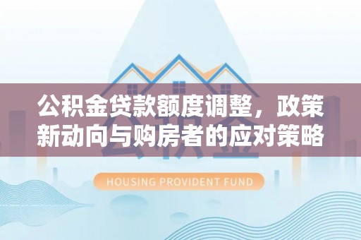 宁强公积金贷款额度调整，政策新动向与购房者的应对策略