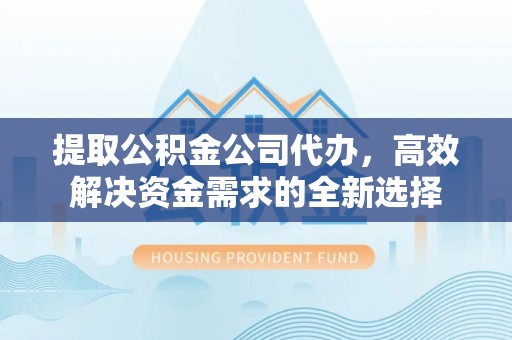宁强提取公积金公司代办，高效解决资金需求的全新选择