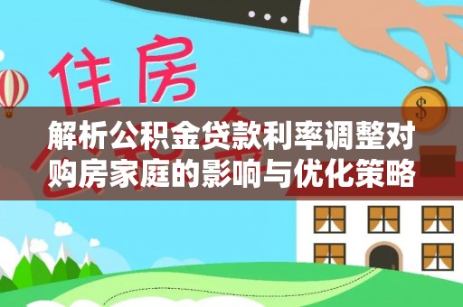 宁强解析公积金贷款利率调整对购房家庭的影响与优化策略