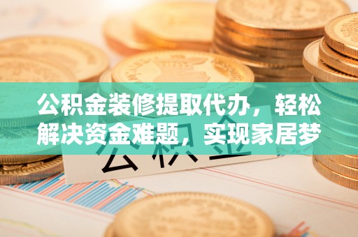 宁强公积金装修提取代办，轻松解决资金难题，实现家居梦想