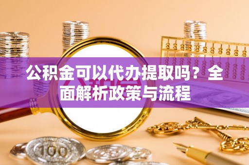 宁强公积金可以代办提取吗？全面解析政策与流程