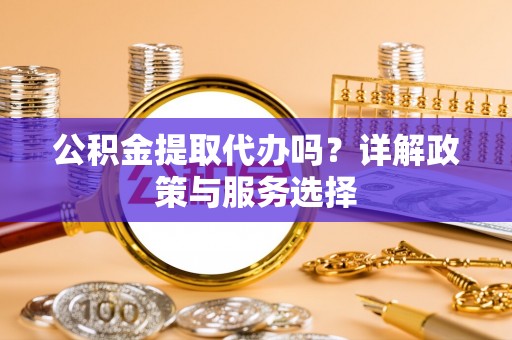 宁强公积金提取代办吗？详解政策与服务选择