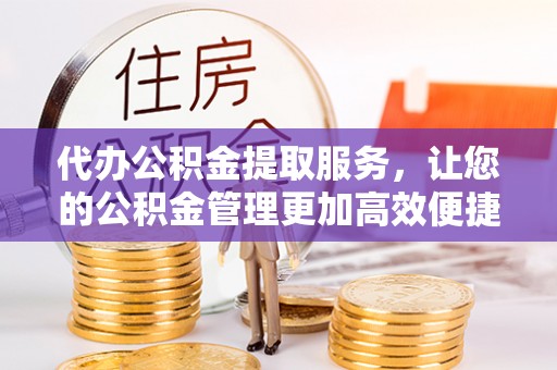 宁强代办公积金提取服务，让您的公积金管理更加高效便捷