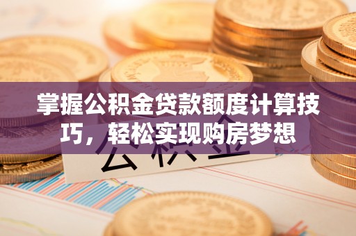 宁强掌握公积金贷款额度计算技巧，轻松实现购房梦想