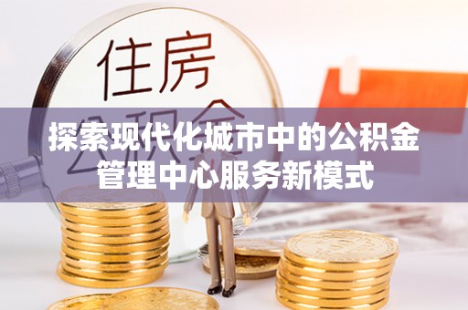 宁强探索现代化城市中的公积金管理中心服务新模式