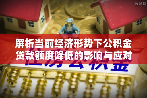 宁强解析当前经济形势下公积金贷款额度降低的影响与应对策略