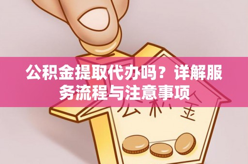 宁强公积金提取代办吗？详解服务流程与注意事项