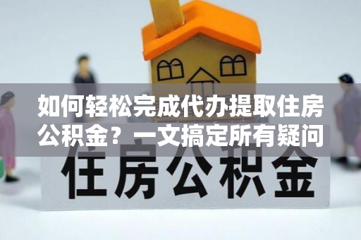 宁强如何轻松完成代办提取住房公积金？一文搞定所有疑问