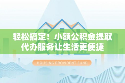 宁强轻松搞定！小额公积金提取代办服务让生活更便捷