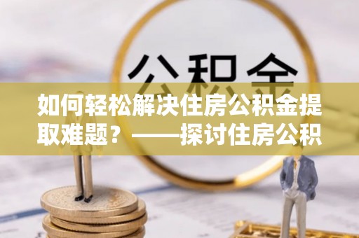 宁强如何轻松解决住房公积金提取难题？——探讨住房公积金提取代办服务