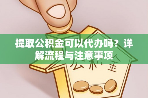 宁强提取公积金可以代办吗？详解流程与注意事项