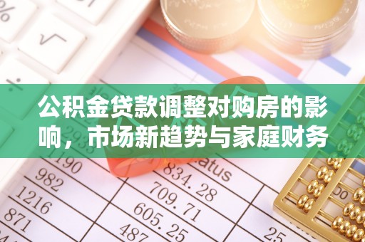 宁强公积金贷款调整对购房的影响，市场新趋势与家庭财务规划