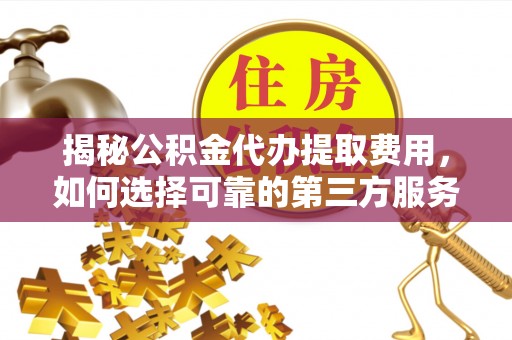宁强揭秘公积金代办提取费用，如何选择可靠的第三方服务