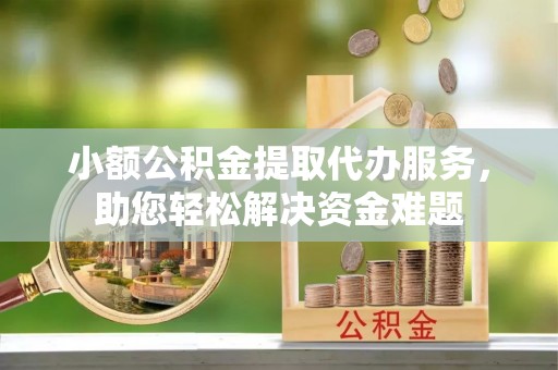 宁强小额公积金提取代办服务，助您轻松解决资金难题
