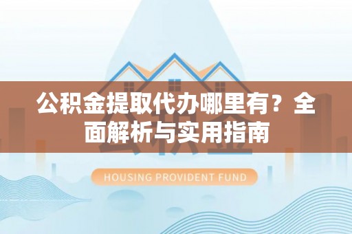 宁强公积金提取代办哪里有？全面解析与实用指南