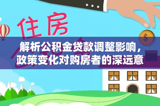 宁强解析公积金贷款调整影响，政策变化对购房者的深远意义