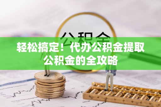 宁强轻松搞定！代办公积金提取公积金的全攻略