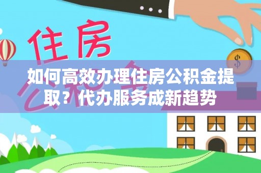 宁强如何高效办理住房公积金提取？代办服务成新趋势