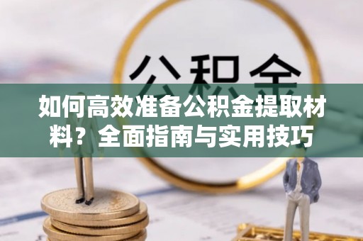 宁强如何高效准备公积金提取材料？全面指南与实用技巧