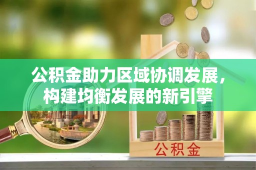 宁强公积金助力区域协调发展，构建均衡发展的新引擎
