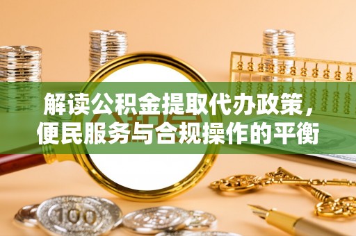 宁强解读公积金提取代办政策，便民服务与合规操作的平衡之道
