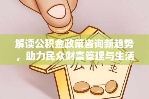 宁强解读公积金政策咨询新趋势，助力民众财富管理与生活规划