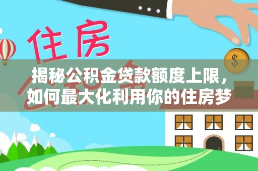 宁强揭秘公积金贷款额度上限，如何最大化利用你的住房梦想资金？