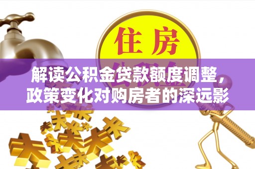 宁强解读公积金贷款额度调整，政策变化对购房者的深远影响