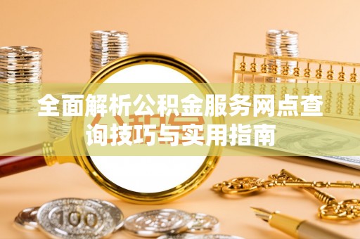 宁强全面解析公积金服务网点查询技巧与实用指南