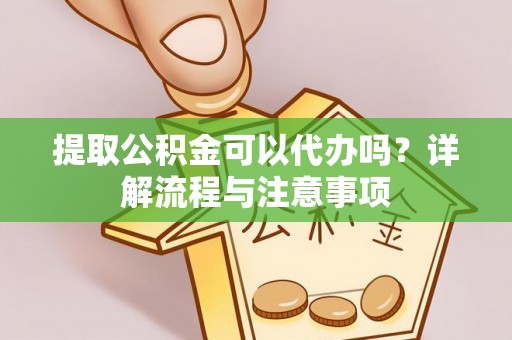 宁强提取公积金可以代办吗？详解流程与注意事项