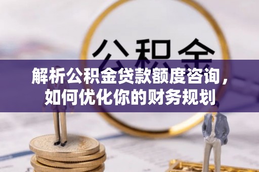 宁强解析公积金贷款额度咨询，如何优化你的财务规划